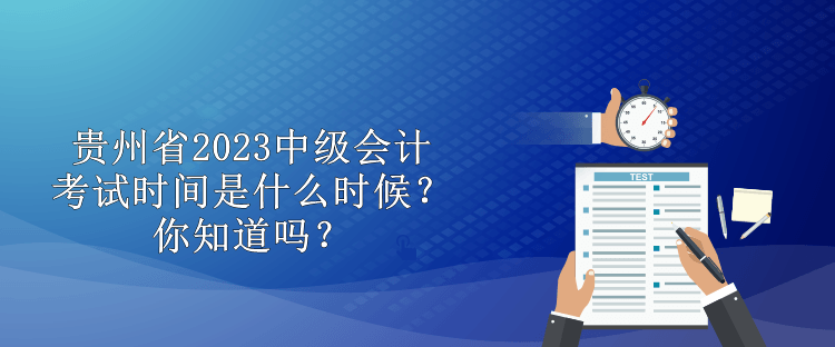貴州省2023中級(jí)會(huì)計(jì)考試時(shí)間是什么時(shí)候？你知道嗎？