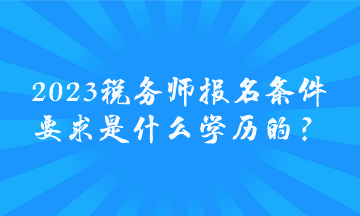 2023稅務(wù)師報(bào)名條件要求是什么學(xué)歷的？