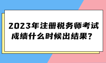 2023年注冊稅務師考試成績什么時候出結果？