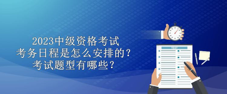 2023中級資格考試考務(wù)日程是怎么安排的？考試題型有哪些？