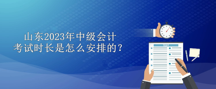 山東2023年中級(jí)會(huì)計(jì)考試時(shí)長(zhǎng)是怎么安排的？