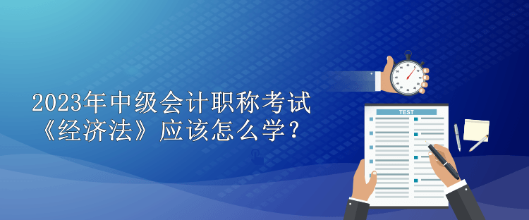 2023年中級(jí)會(huì)計(jì)職稱考試 《經(jīng)濟(jì)法》應(yīng)該怎么學(xué)？