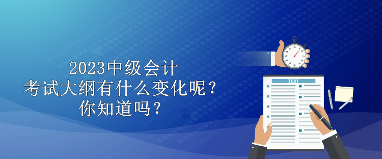 2023中級會(huì)計(jì)考試大綱有什么變化呢？你知道嗎？