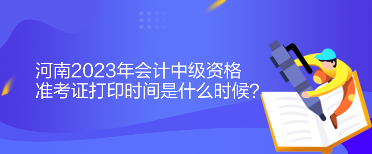 河南2023年會計中級資格準考證打印時間是什么時候？