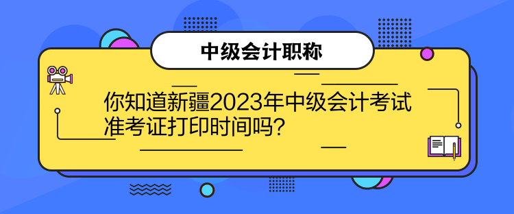 你知道新疆2023年中級會計考試準(zhǔn)考證打印時間嗎？