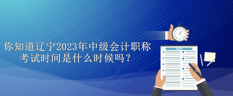你知道遼寧2023年中級(jí)會(huì)計(jì)職稱考試時(shí)間是什么時(shí)候嗎？