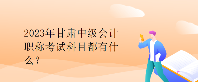 2023年甘肅中級(jí)會(huì)計(jì)職稱考試科目都有什么？