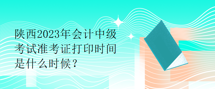 陜西2023年會計(jì)中級考試準(zhǔn)考證打印時(shí)間是什么時(shí)候？