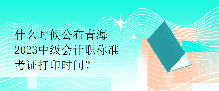 什么時(shí)候公布青海2023中級(jí)會(huì)計(jì)職稱準(zhǔn)考證打印時(shí)間？