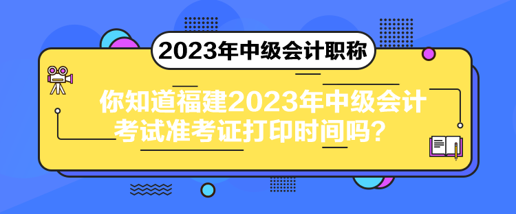 你知道福建2023年中級(jí)會(huì)計(jì)考試準(zhǔn)考證打印時(shí)間嗎？