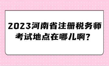 2023河南省注冊稅務(wù)師考試地點在哪兒啊？