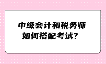 中級會(huì)計(jì)和稅務(wù)師如何搭配考試？