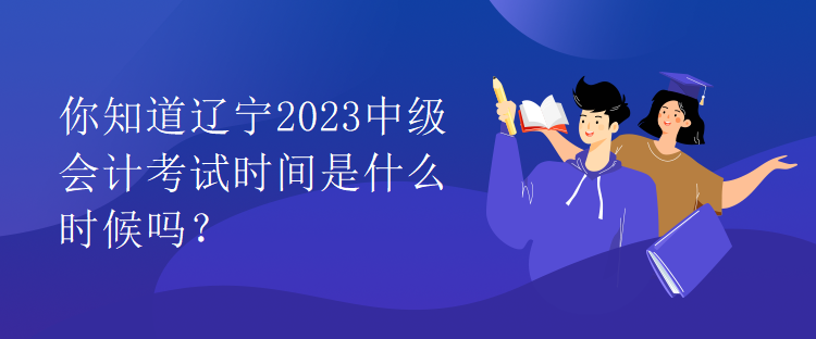 你知道遼寧2023中級會計考試時間是什么時候嗎？