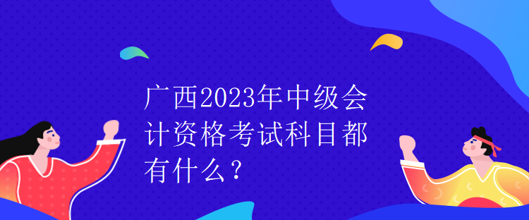 廣西2023年中級會計資格考試科目都有什么？