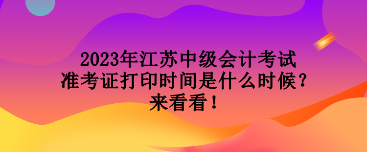 2023年江蘇中級會計考試準考證打印時間是什么時候？來看看！