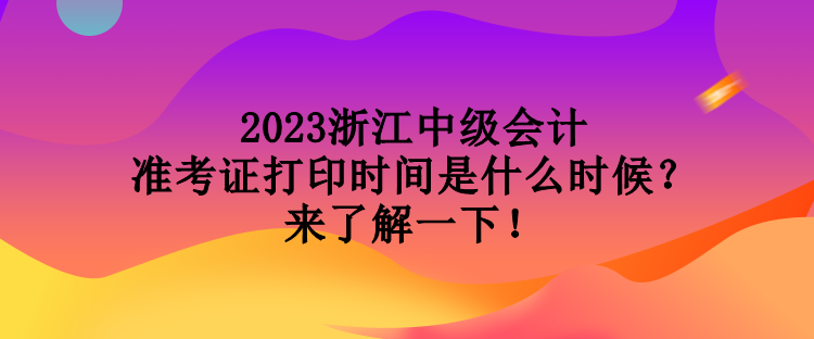 2023浙江中級會計準(zhǔn)考證打印時間是什么時候？來了解一下！
