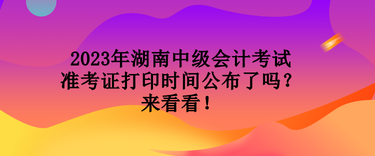 2023年湖南中級會計考試準考證打印時間公布了嗎？來看看！