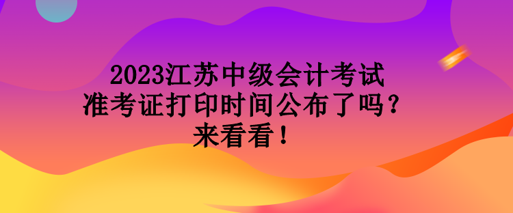 2023江蘇中級會計考試準考證打印時間公布了嗎？來看看！
