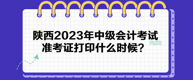 陜西2023年中級會計考試準考證打印什么時候？