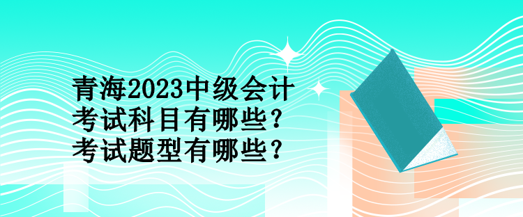 青海2023中級會(huì)計(jì)考試科目有哪些？考試題型有哪些？