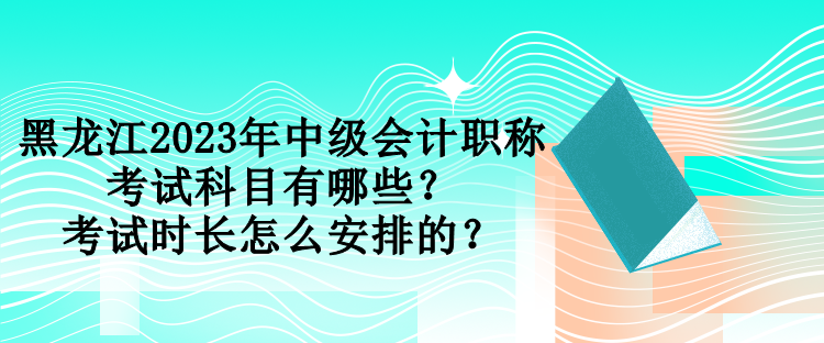 黑龍江2023年中級會計職稱考試科目有哪些？考試時長怎么安排的？