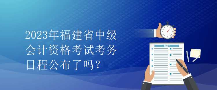 2023年福建省中級(jí)會(huì)計(jì)資格考試考務(wù)日程公布了嗎？