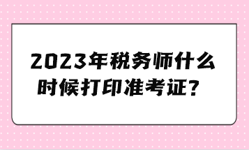 2023年稅務(wù)師什么時(shí)候打印準(zhǔn)考證？