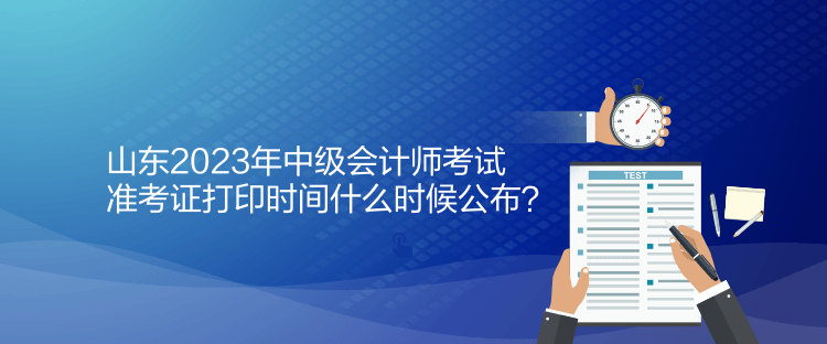 山東2023年中級會計師考試準(zhǔn)考證打印時間什么時候公布？