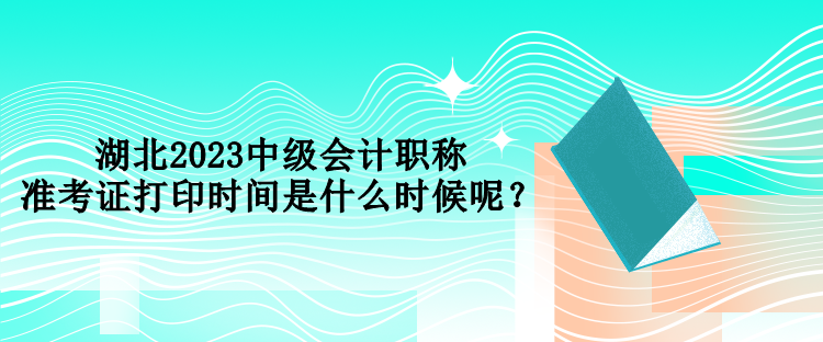 湖北2023中級會計(jì)職稱準(zhǔn)考證打印時(shí)間是什么時(shí)候呢？