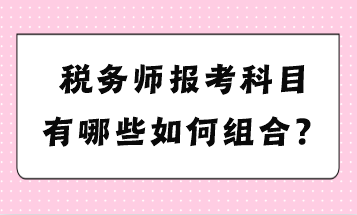 稅務(wù)師報(bào)考科目有哪些如何組合？