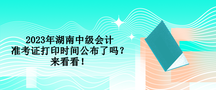 2023年湖南中級會計準考證打印時間公布了嗎？來看看！