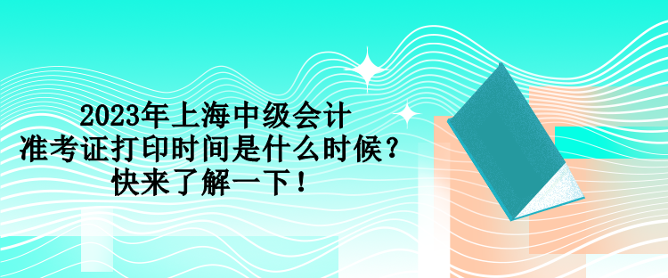2023年上海中級會計準考證打印時間是什么時候？快來了解一下！