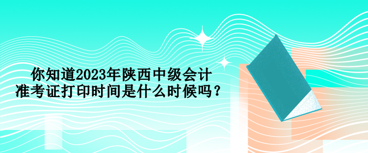 你知道2023年陜西中級會計準(zhǔn)考證打印時間是什么時候嗎？