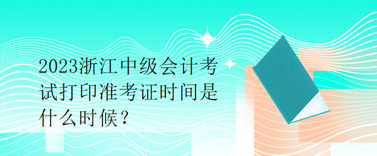 2023浙江中級(jí)會(huì)計(jì)考試打印準(zhǔn)考證時(shí)間是什么時(shí)候？
