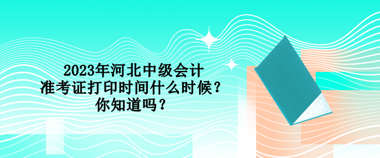 2023年河北中級會計準考證打印時間什么時候？你知道嗎？