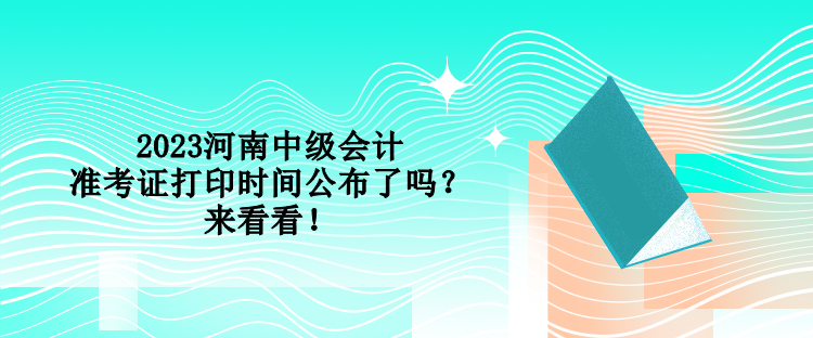 2023河南中級(jí)會(huì)計(jì)準(zhǔn)考證打印時(shí)間公布了嗎？來看看！