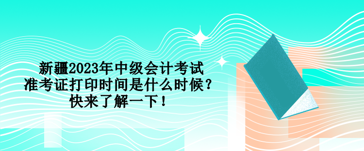 新疆2023年中級會計考試準考證打印時間是什么時候？快來了解一下！