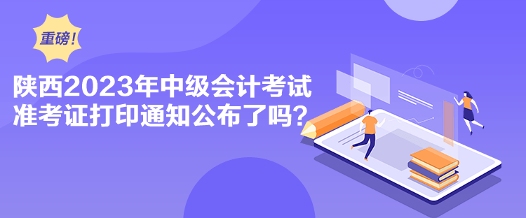 陜西2023年中級(jí)會(huì)計(jì)考試準(zhǔn)考證打印通知公布了嗎？