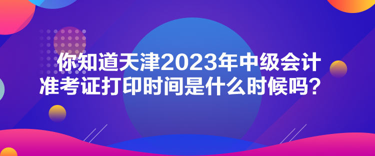你知道天津2023年中級會計準(zhǔn)考證打印時間是什么時候嗎？