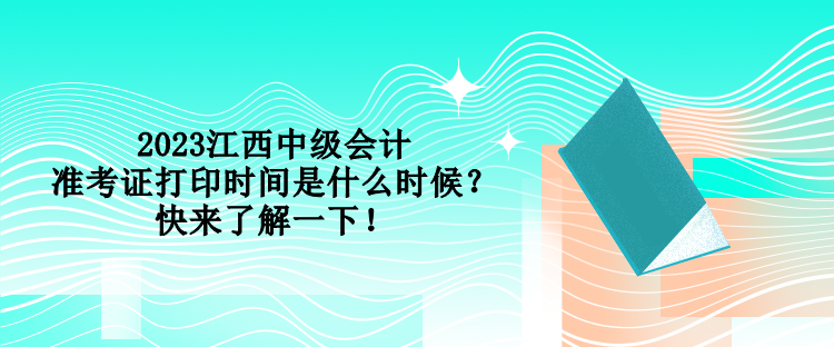 2023江西中級會計準(zhǔn)考證打印時間是什么時候？快來了解一下！