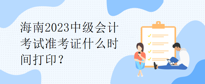 海南2023中級(jí)會(huì)計(jì)考試準(zhǔn)考證什么時(shí)間打??？