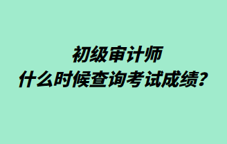 初級(jí)審計(jì)師什么時(shí)候查詢考試成績(jī)？