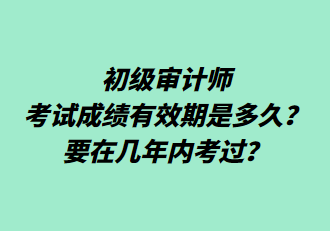 初級(jí)審計(jì)師考試成績(jī)有效期是多久？要在幾年內(nèi)考過(guò)？