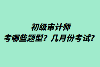 初級審計師考哪些題型？幾月份考試？