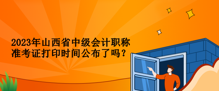 2023年山西省中級(jí)會(huì)計(jì)職稱準(zhǔn)考證打印時(shí)間公布了嗎？