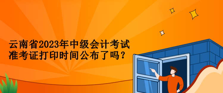 云南省2023年中級會計考試準(zhǔn)考證打印時間公布了嗎？
