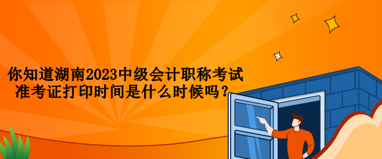 你知道湖南2023中級會計職稱考試準(zhǔn)考證打印時間是什么時候嗎？