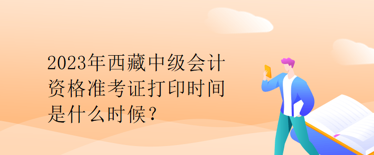 2023年西藏中級(jí)會(huì)計(jì)資格準(zhǔn)考證打印時(shí)間是什么時(shí)候？