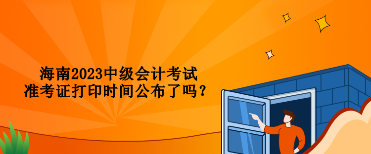 海南2023中級(jí)會(huì)計(jì)考試準(zhǔn)考證打印時(shí)間公布了嗎？