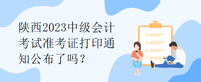 陜西2023中級會計(jì)考試準(zhǔn)考證打印通知公布了嗎？
